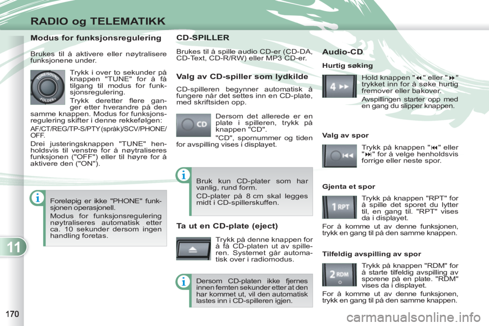 PEUGEOT 4007 2012  Instruksjoner for bruk (in Norwegian) 11
RADIO og TELEMATIKK
CD-SPILSPILLER
  Brukes til å spille audio CD-er (CD-DA, 
CD-Text, CD-R/RW) eller MP3 CD-er. 
  Dersom det allerede er en 
plate i spilleren, trykk på 
knappen "CD". 
  "CD", 