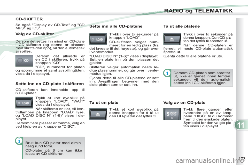 PEUGEOT 4007 2012  Instruksjoner for bruk (in Norwegian) 11
RADIO og TELEMATIKK
   
Valg av CD-skifter 
 
Dersom det allerede er 
en CD i skifteren, trykk på 
knappen "CD". 
  "CD", nummeret for platen 
og spornummeret samt avspillingtiden, 
vises da i dis