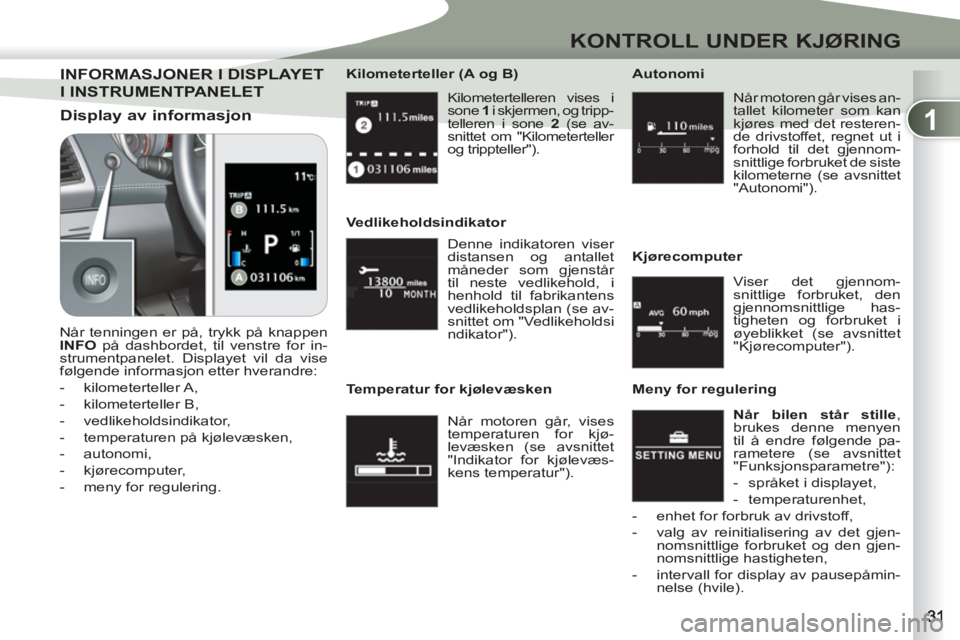 PEUGEOT 4007 2012  Instruksjoner for bruk (in Norwegian) 1
KONTROLL UNDER KJØRING
  Kilometertelleren vises i 
sone  1 
 i skjermen, og tripp-
telleren i sone  2 
 (se av-
snittet om "Kilometerteller 
og trippteller").      
Kilometerteller (A og B) 
INFOR