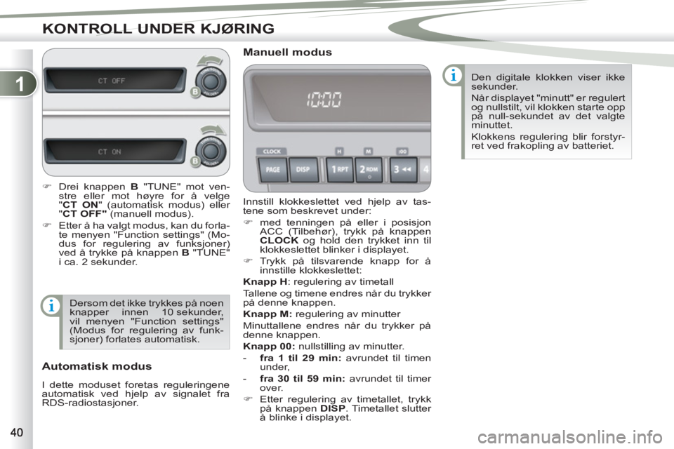 PEUGEOT 4007 2012  Instruksjoner for bruk (in Norwegian) 1
KONTROLL UNDER KJØRING
  Innstill klokkeslettet ved hjelp av tas-
tene som beskrevet under: 
   
 
�) 
  med tenningen på eller i posisjon 
ACC (Tilbehør), trykk på knappen 
  CLOCK  
og hold de