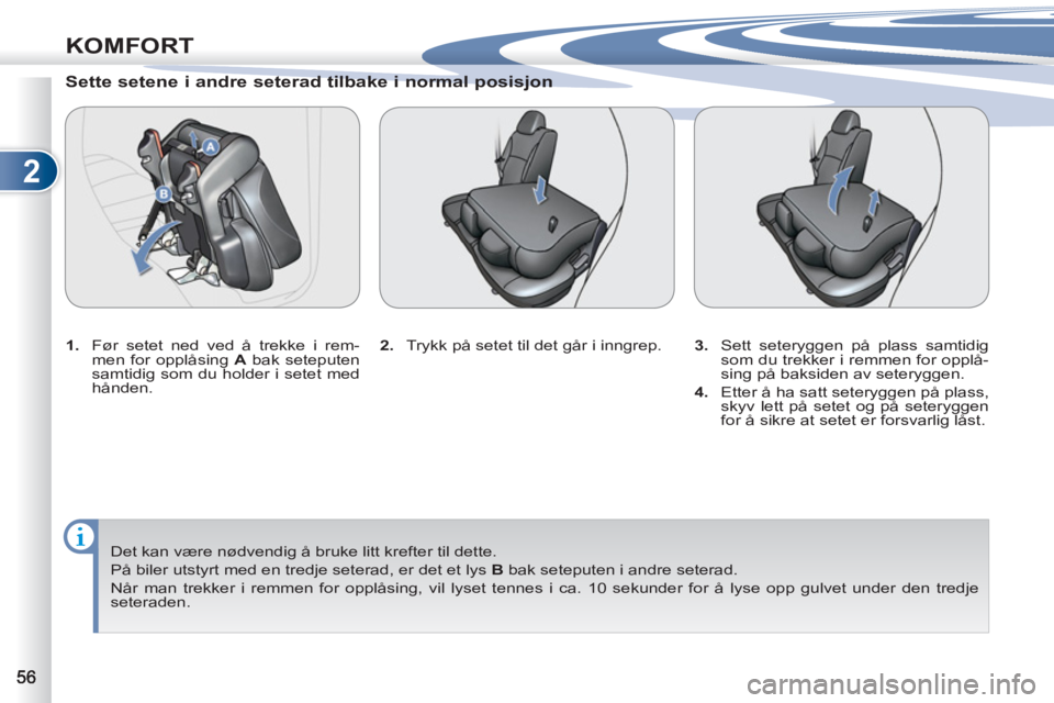 PEUGEOT 4007 2012  Instruksjoner for bruk (in Norwegian) 2
KOMFORT
   
Sette setene i andre seterad tilbake i normal posisjon 
 
 
 
1. 
  Før setet ned ved å trekke i rem-
men for opplåsing  A 
 bak seteputen 
samtidig som du holder i setet med 
hånden
