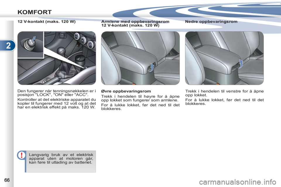 PEUGEOT 4007 2012  Instruksjoner for bruk (in Norwegian) 2
KOMFORT
   
Øvre oppbevaringsrom 
  Trekk i hendelen til høyre for å åpne 
opp lokket som fungerer som armlene. 
  For å lukke lokket, før det ned til det 
blokkeres.     
Nedre oppbevaringsro