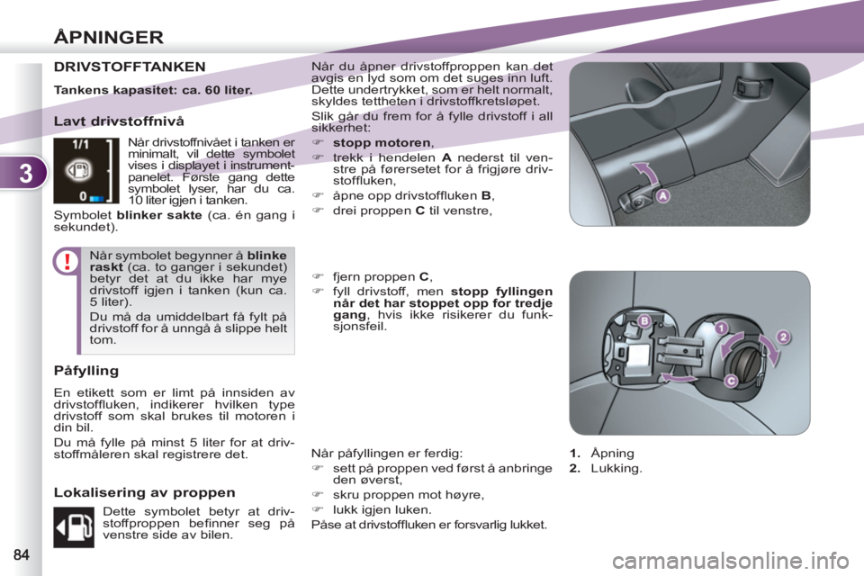 PEUGEOT 4007 2012  Instruksjoner for bruk (in Norwegian) 3
ÅPNINGER
DRIVSTOFFTANKEN  Når du åpner drivstoffproppen kan det 
avgis en lyd som om det suges inn luft. 
Dette undertrykket, som er helt normalt, 
skyldes tettheten i drivstoffkretsløpet. 
  Sl