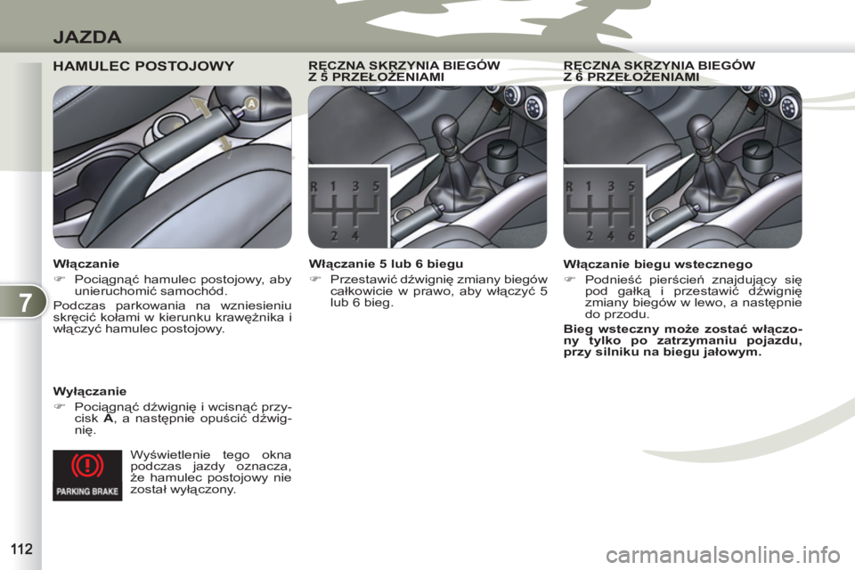 PEUGEOT 4007 2012  Instrukcja obsługi (in Polish) 7
JAZDA
  Wyświetlenie tego okna 
podczas jazdy oznacza, 
że hamulec postojowy nie 
został wyłączony.  
 
HAMULEC POSTOJOWY  
 
 
Wyłączanie 
   
 
�) 
 Pociągnąć dźwignię i wcisnąć przy