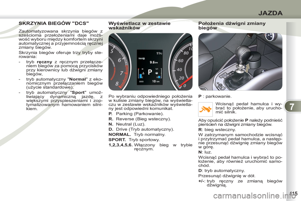 PEUGEOT 4007 2012  Instrukcja obsługi (in Polish) 7
JAZDA
SKRZYNIA BIEGÓW "DCS" SKRZYNI
  Zautomatyzowana skrzynia biegów z 
sześcioma przełożeniami daje możli-
wość wyboru między komfortem skrzyni 
automatycznej a przyjemnością ręcznej 

