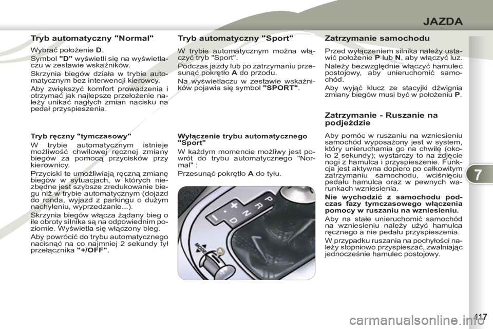 PEUGEOT 4007 2012  Instrukcja obsługi (in Polish) 7
JAZDA
   
Tryb automatyczny "Normal" 
 
 
Wybrać położenie  D 
. 
  Symbol  "D" 
 wyświetli się na wyświetla-
czu w zestawie wskaźników. 
  Skrzynia biegów działa w trybie auto-
matycznym 