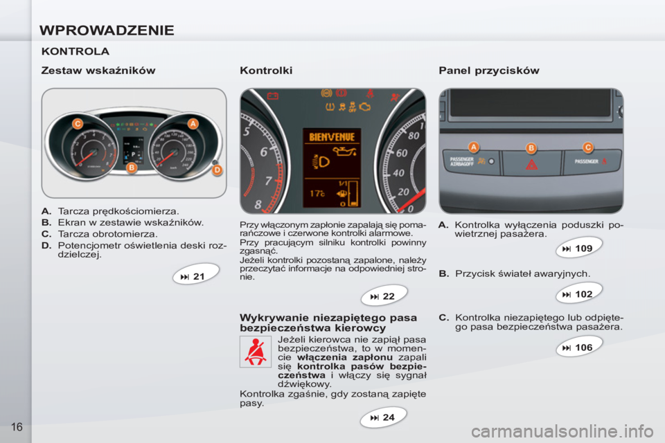 PEUGEOT 4007 2012  Instrukcja obsługi (in Polish) WPROWADZENIE
16
   
KONTROLA  
   
Zestaw wskaźników   
Panel przycisków 
 
Przy włączonym zapłonie zapalają się poma-
rańczowe i czerwone kontrolki alarmowe. 
  Przy pracującym silniku kont