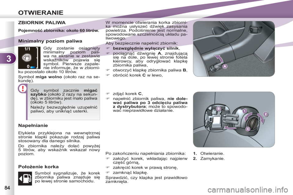 PEUGEOT 4007 2012  Instrukcja obsługi (in Polish) 3
OTWIERANIE
ZBIORNIK PALIWA   W momencie otwierania korka zbiorni-
ka można usłyszeć dźwięk zasysania 
powietrza. Podciśnienie jest normalne, 
spowodowane szczelnością układu pa-
liwowego. 
