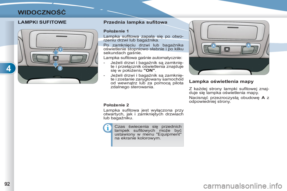 PEUGEOT 4007 2012  Instrukcja obsługi (in Polish) 4
WIDOCZNOŚĆ
LAMPKI SUFITOWKI SUFITOWE  
 
Przednia lampka sufitowa 
   
Lampka oświetlenia mapy 
 
Z każdej strony lampki suﬁ towej  znaj-
duje się lampka oświetlenia mapy. 
  Nacisnąć prze