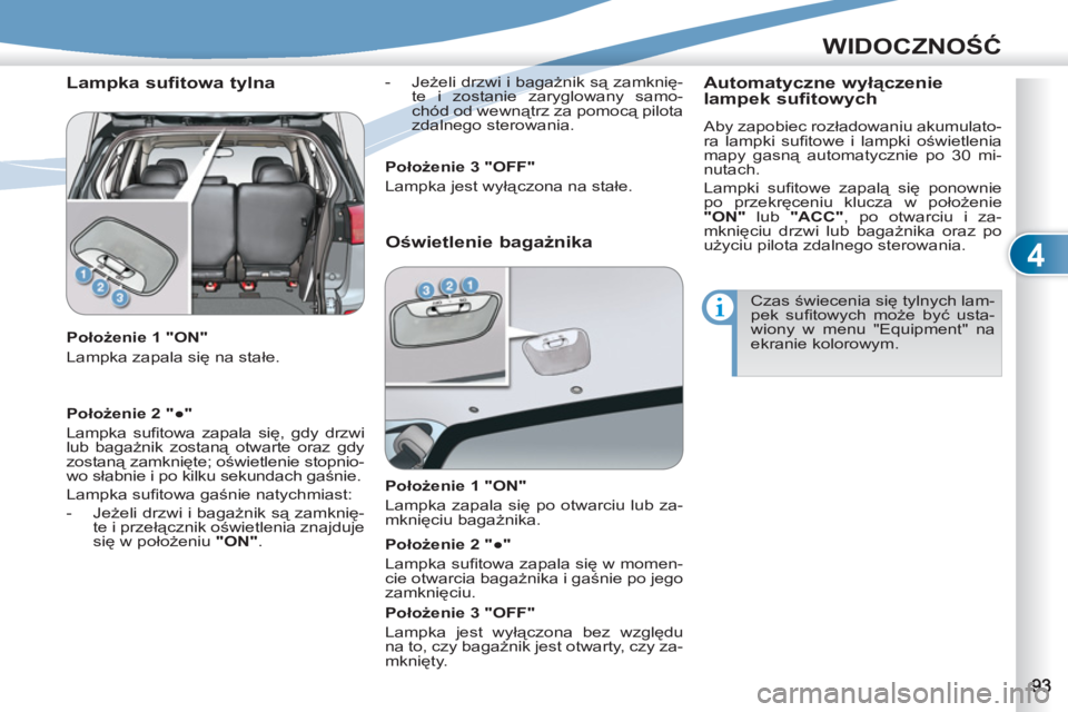 PEUGEOT 4007 2012  Instrukcja obsługi (in Polish) 4
WIDOCZNOŚĆ
 
 
Lampka sufitowa tylna 
 
 
Położenie 1 "ON" 
  Lampka zapala się na stałe.     
-  Jeżeli drzwi i bagażnik są zamknię-
te i zostanie zaryglowany samo-
chód od wewnątrz za 