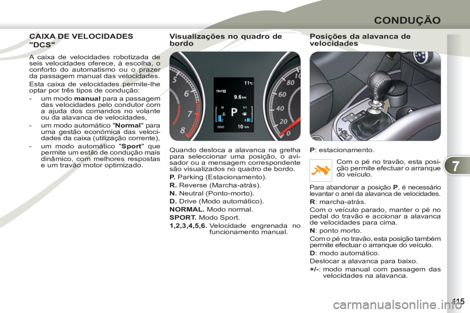 PEUGEOT 4007 2012  Manual de utilização (in Portuguese) 7
CONDUÇÃO
CAIXA DE VELOCIDADESCAIXA DE
"DCS" CS" 
  A caixa de velocidades robotizada de 
seis velocidades oferece, à escolha, o 
conforto do automatismo ou o prazer 
da passagem manual das veloci