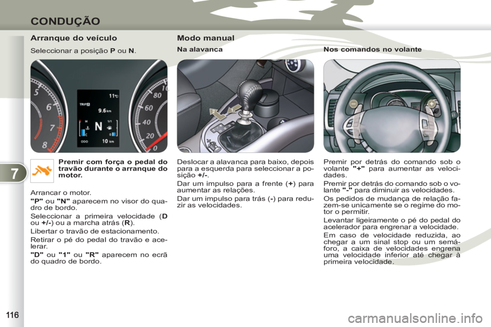 PEUGEOT 4007 2012  Manual de utilização (in Portuguese) 7
CONDUÇÃO
   
Arranque do veículo 
 
Seleccionar a posição  P 
 ou  N 
. 
   
Premir com força o pedal do 
travão durante o arranque do 
motor. 
 
  Arrancar o motor. 
   
"P" 
 ou  "N" 
 apar
