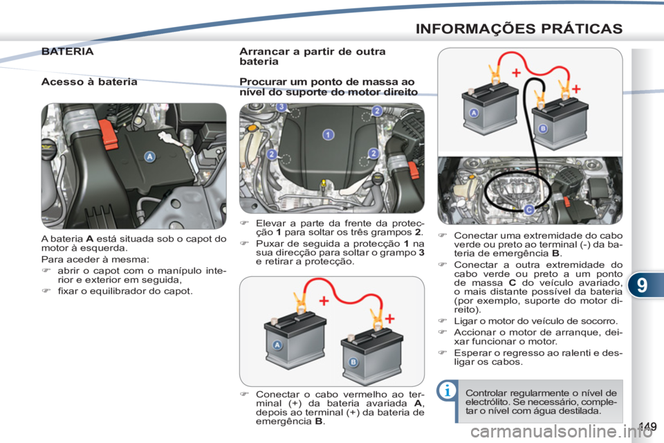 PEUGEOT 4007 2012  Manual de utilização (in Portuguese) 9
INFORMAÇÕES PRÁTICAS
  A bateria  A 
 está situada sob o capot do 
motor à esquerda. 
  Para aceder à mesma: 
   
 
�) 
  abrir o capot com o manípulo inte-
rior e exterior em seguida, 
   
�