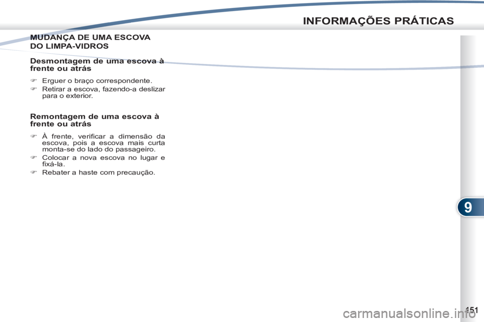PEUGEOT 4007 2012  Manual de utilização (in Portuguese) 9
INFORMAÇÕES PRÁTICAS
MUDANÇA DE UMA ESCOVA MUDA
DO LIMPA-VIDROS
   
Desmontagem de uma escova à 
frente ou atrás 
   
 
�) 
  Erguer o braço correspondente. 
   
�) 
  Retirar a escova, fazen