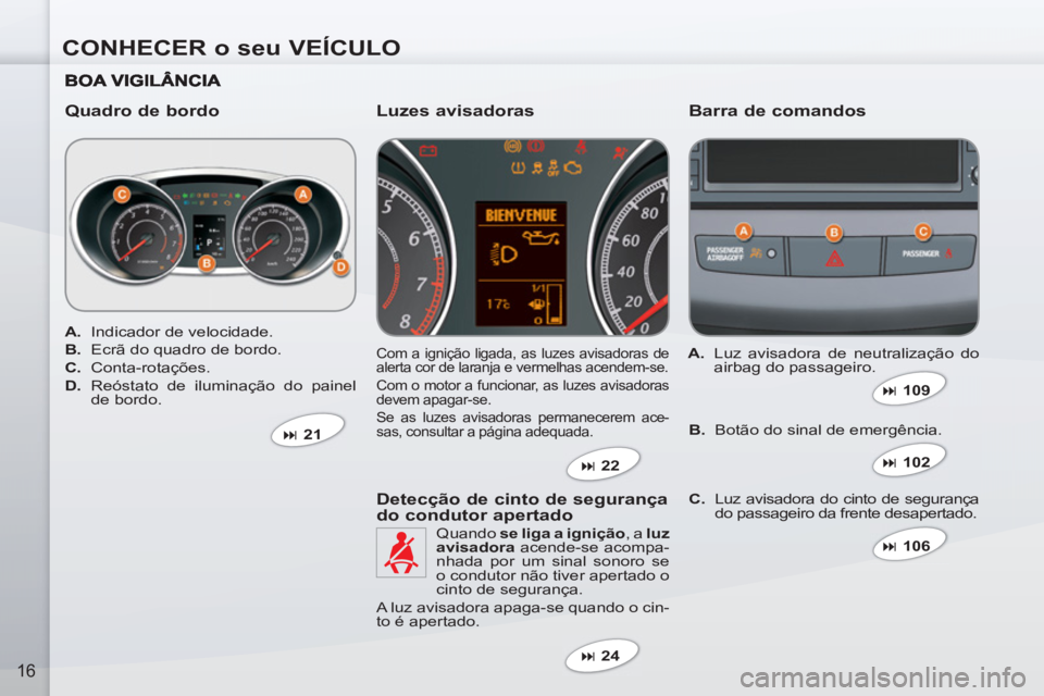 PEUGEOT 4007 2012  Manual de utilização (in Portuguese) CONHECER o seu VEÍCULO
16
   
Quadro de bordo    
Barra de comandos 
 Com a ignição ligada, as luzes avisadoras de 
alerta cor de laranja e vermelhas acendem-se. 
  Com o motor a funcionar, as luze