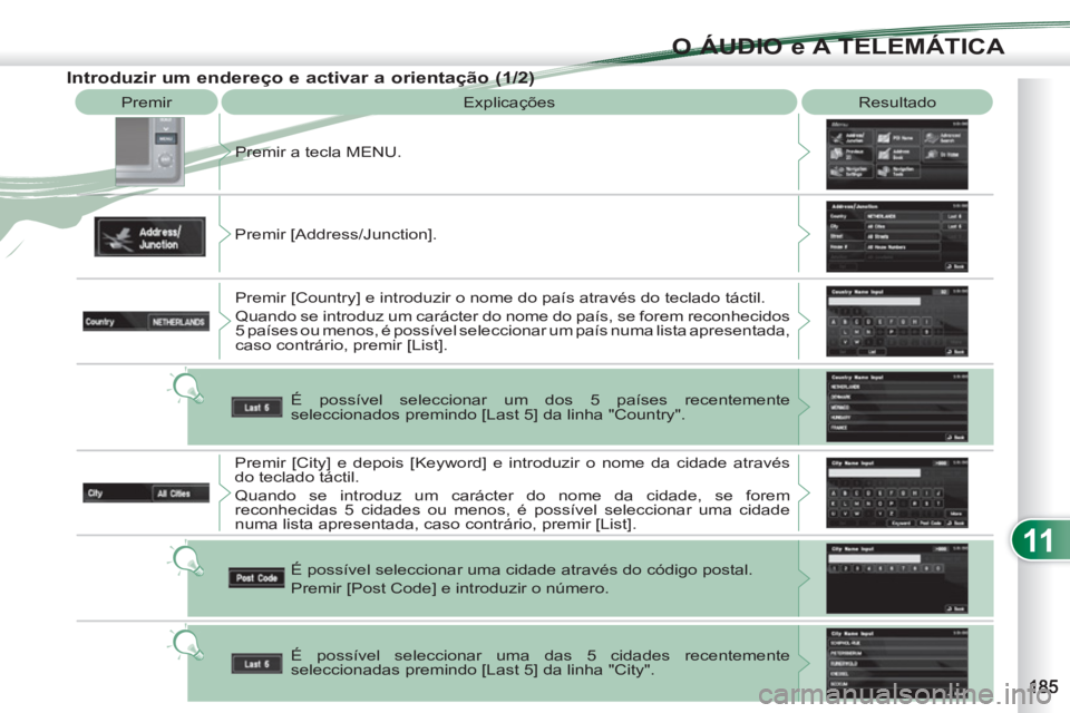 PEUGEOT 4007 2012  Manual de utilização (in Portuguese) 11
O ÁUDIO e A TELEMÁTICA
  Premir 
  Explicações   Resultado 
  Premir a tecla MENU. 
  Premir [Address/Junction]. 
  Premir [Country] e introduzir o nome do país através do teclado táctil. 
 