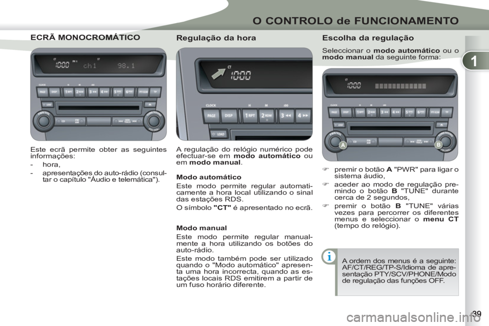 PEUGEOT 4007 2012  Manual de utilização (in Portuguese) 1
O CONTROLO de FUNCIONAMENTO
ECRÃ MONOCROMÁTMONOCROMÁTICO
   
Este ecrã permite obter as seguintes 
informações: 
   
 
-  hora, 
   
-   apresentações do auto-rádio (consul-
tar o capítulo