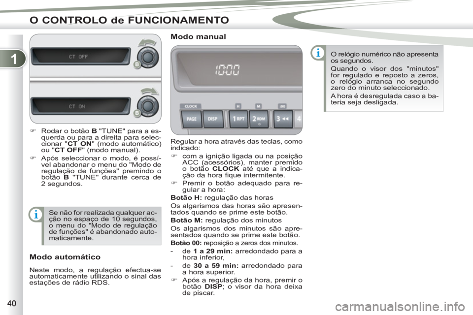 PEUGEOT 4007 2012  Manual de utilização (in Portuguese) 1
O CONTROLO de FUNCIONAMENTO
  Regular a hora através das teclas, como 
indicado: 
   
 
�) 
  com a ignição ligada ou na posição 
ACC (acessórios), manter premido 
o botão  CLOCK  
até que a