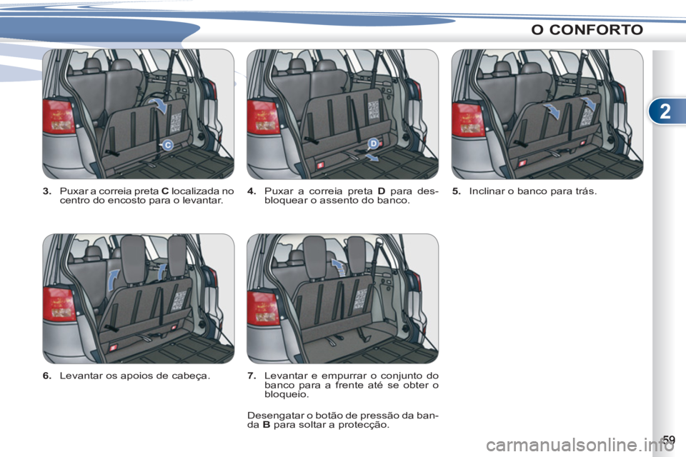 PEUGEOT 4007 2012  Manual de utilização (in Portuguese) 2
O CONFORTO
   
3. 
  Puxar a correia preta  C 
 localizada no 
centro do encosto para o levantar.    
4. 
  Puxar a correia preta  D 
 para des-
bloquear o assento do banco.    
5. 
  Inclinar o ban