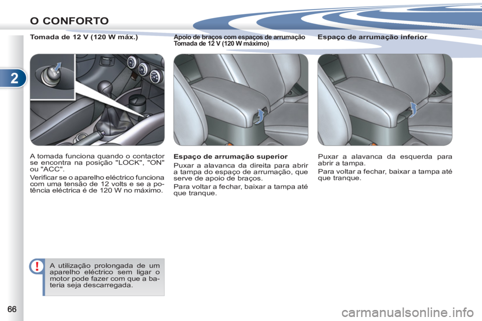 PEUGEOT 4007 2012  Manual de utilização (in Portuguese) 2
O CONFORTO
   
Espaço de arrumação superior 
  Puxar a alavanca da direita para abrir 
a tampa do espaço de arrumação, que 
serve de apoio de braços. 
  Para voltar a fechar, baixar a tampa a
