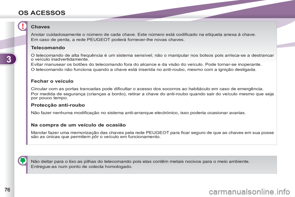 PEUGEOT 4007 2012  Manual de utilização (in Portuguese) 3
OS ACESSOS
   
 
 
 
 
 
 
 
 
 
 
 
 
 
 
Chaves 
 
Anotar cuidadosamente o número de cada chave. Este número está codiﬁ cado na etiqueta anexa à chave.  
   
 
Em caso de perda, a rede  PEUG