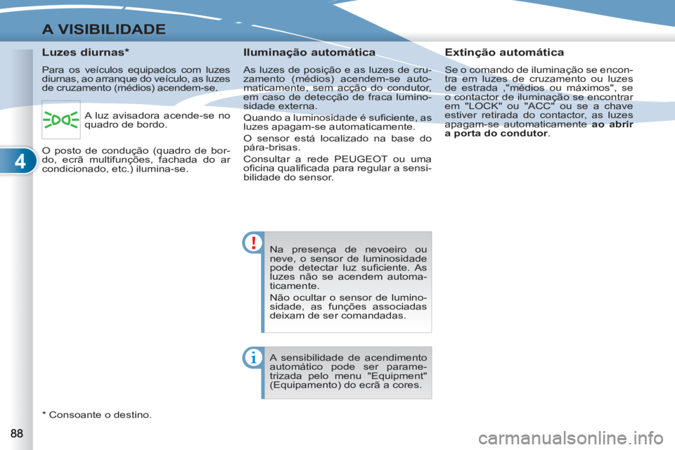 PEUGEOT 4007 2012  Manual de utilização (in Portuguese) 4
A VISIBILIDADE
  Na presença de nevoeiro ou 
neve, o sensor de luminosidade 
pode detectar luz suﬁ ciente.  As 
luzes não se acendem automa-
ticamente. 
  Não ocultar o sensor de lumino-
sidade