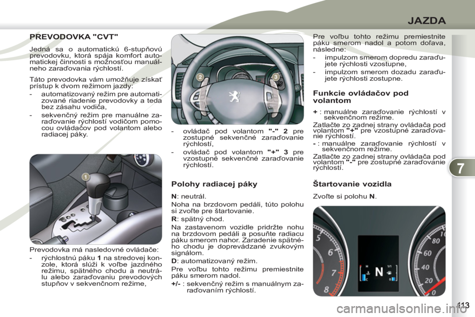 PEUGEOT 4007 2012  Návod na použitie (in Slovakian) 7
JAZDA
   
Polohy radiacej páky 
 
 
N 
: neutrál. 
  Noha na brzdovom pedáli, túto polohu 
si zvoľte pre štartovanie. 
   
R 
: spätný chod. 
  Na zastavenom vozidle pridržte nohu 
na brzdo