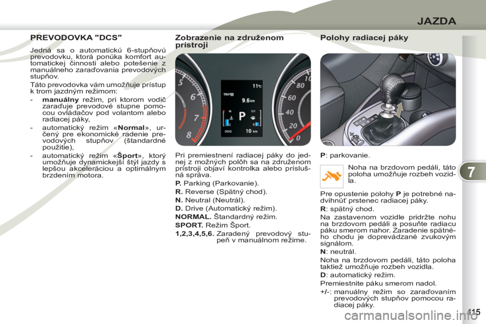 PEUGEOT 4007 2012  Návod na použitie (in Slovakian) 7
JAZDA
PREVODOVKA "DCS" PREVOD
  Jedná sa o automatickú 6-stupňovú 
prevodovku, ktorá ponúka komfort au-
tomatickej činnosti alebo potešenie z 
manuálneho zaraďovania prevodových 
stupňov