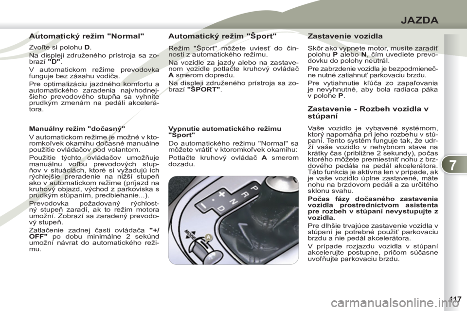 PEUGEOT 4007 2012  Návod na použitie (in Slovakian) 7
JAZDA
   
Automatický režim "Normal" 
 
 
Zvoľte si polohu  D 
. 
  Na displeji združeného prístroja sa zo-
brazí  "D" 
. 
  V automatickom režime prevodovka 
funguje bez zásahu vodiča. 
 