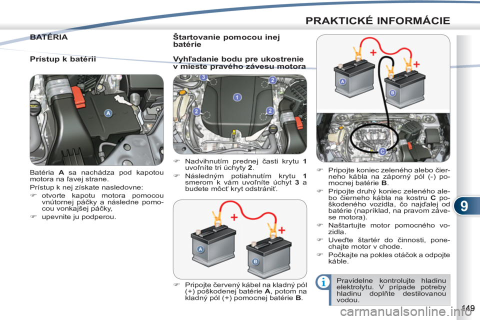 PEUGEOT 4007 2012  Návod na použitie (in Slovakian) 9
PRAKTICKÉ INFORMÁCIE
  Batéria  A 
 sa nachádza pod kapotou 
motora na ľavej strane. 
  Prístup k nej získate nasledovne: 
   
 
�) 
 otvorte kapotu motora pomocou 
vnútornej páčky a násl