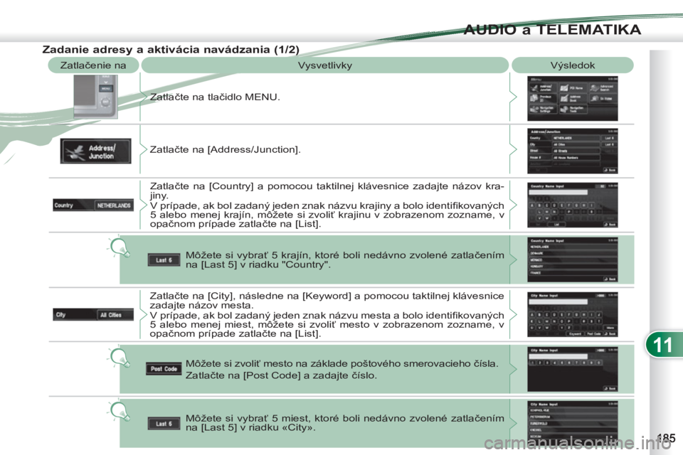 PEUGEOT 4007 2012  Návod na použitie (in Slovakian) 11
AUDIO a TELEMATIKA
  Zatlačenie na 
  Vysvetlivky   Výsledok 
  Zatlačte na tlačidlo MENU. 
  Zatlačte na [Address/Junction]. 
  Zatlačte na [Country] a pomocou taktilnej klávesnice zadajte 
