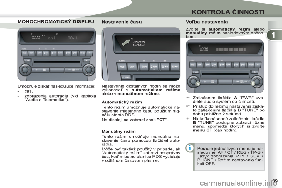 PEUGEOT 4007 2012  Návod na použitie (in Slovakian) 1
KONTROLA ČINNOSTI
MONOCHROMATICKÝ CHROMATICKÝ DISPLEJ 
 
 
Umožňuje získať nasledujúce informácie: 
   
 
-  čas, 
   
-   zobrazenia autorádia (viď kapitola 
"Audio a Telematika").  
 
