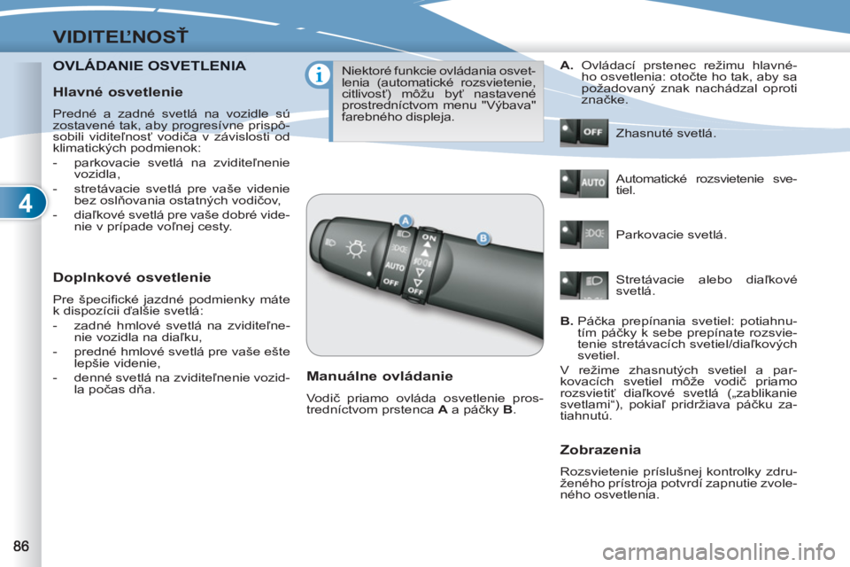 PEUGEOT 4007 2012  Návod na použitie (in Slovakian) 4
VIDITEĽNOSŤ
OVLÁDANIE OSVETLENIA DANIE OSVETLENIA
 
 
Doplnkové osvetlenie 
 
Pre špeciﬁ cké jazdné podmienky máte 
k dispozícii ďalšie svetlá: 
   
 
-   zadné hmlové svetlá na zvi