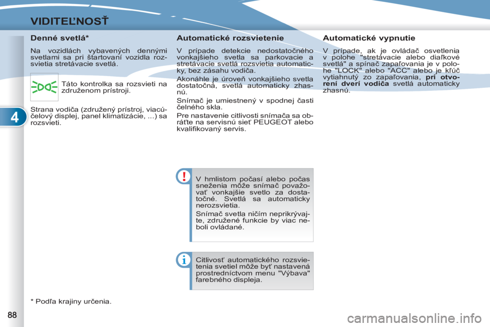 PEUGEOT 4007 2012  Návod na použitie (in Slovakian) 4
VIDITEĽNOSŤ
 
V hmlistom počasí alebo počas 
sneženia môže snímač považo-
vať vonkajšie svetlo za dosta-
točné. Svetlá sa automaticky 
nerozsvietia. 
  Snímač svetla ničím neprik