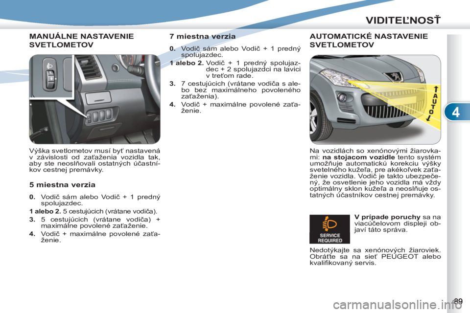 PEUGEOT 4007 2012  Návod na použitie (in Slovakian) 4
VIDITEĽNOSŤ
MANUÁLNE NASTAVENIE
SVETLOMETOV
 
 
Výška svetlometov musí byť nastavená 
v závislosti od zaťaženia vozidla tak, 
aby ste neoslňovali ostatných účastní-
kov cestnej prem