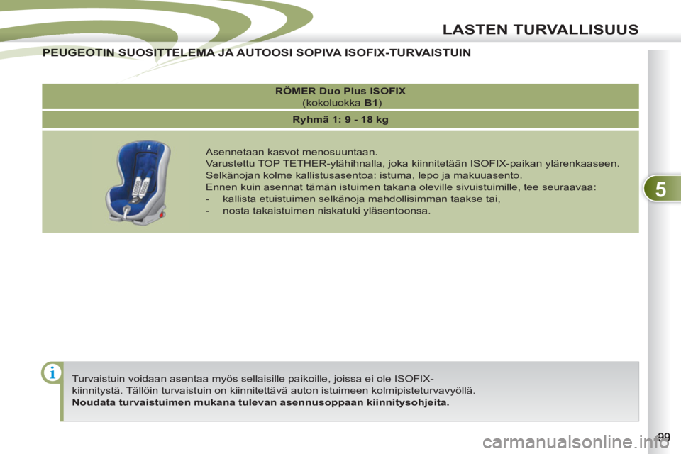 PEUGEOT 4007 2012 Omistajan Käsikirja (in Finnish) 5
LASTEN TURVALLISUUS
Turvaistuin voidaan asentaa myös sellaisille paikoille, joissa ei ole ISOFIX-
kiinnitystä. Tällöin turvaistuin on kiinnitettävä auton istuimeen kolmipisteturvavyöllä PEUGEOT 4007 2012 Omistajan Käsikirja (in Finnish) 5
LASTEN TURVALLISUUS
Turvaistuin voidaan asentaa myös sellaisille paikoille, joissa ei ole ISOFIX-
kiinnitystä. Tällöin turvaistuin on kiinnitettävä auton istuimeen kolmipisteturvavyöllä