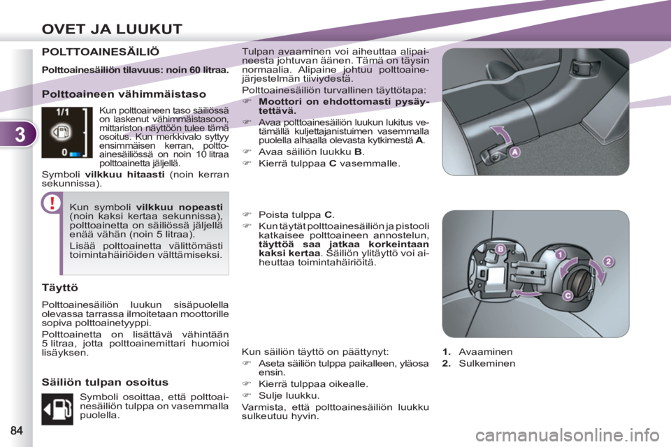 PEUGEOT 4007 2012  Omistajan Käsikirja (in Finnish) 3
OVET JA LUUKUT
POLTTOAINESÄILIÖ  Tulpan avaaminen voi aiheuttaa alipai-
neesta johtuvan äänen. Tämä on täysin 
normaalia. Alipaine johtuu polttoaine-
järjestelmän tiiviydestä. 
  Polttoain