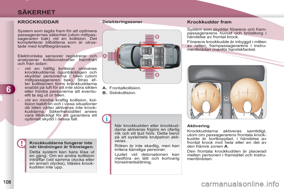 PEUGEOT 4007 2012  Bruksanvisningar (in Swedish) 6
SÄKERHET
   
KROCKKUDDAR 
 
 
Krockkuddarna fungerar inte 
när tändningen är frånslagen. 
  Detta system kan bara lösa ut 
en gång. Om en andra kollision 
inträffar (vid samma olycka eller 
