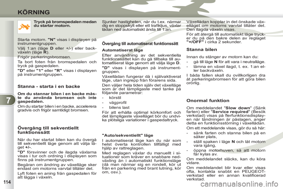 PEUGEOT 4007 2012  Bruksanvisningar (in Swedish) 7
KÖRNING
   
Stanna - starta i en backe 
 
 
Om du stannar bilen i en backe mås-
te du använda bromsen och inte 
gaspedalen. 
 
  Om du startar bilen i en backe, accelerera 
gradvis och frigör sa