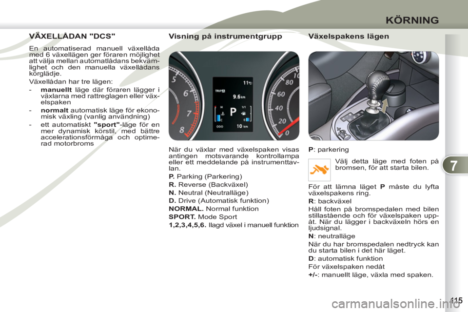 PEUGEOT 4007 2012  Bruksanvisningar (in Swedish) 7
KÖRNING
VÄXELLÅDAN "DCS" VÄXELLÅ
  En automatiserad manuell växellåda 
med 6 växellägen ger föraren möjlighet 
att välja mellan automatlådans bekväm-
lighet och den manuella växellåd