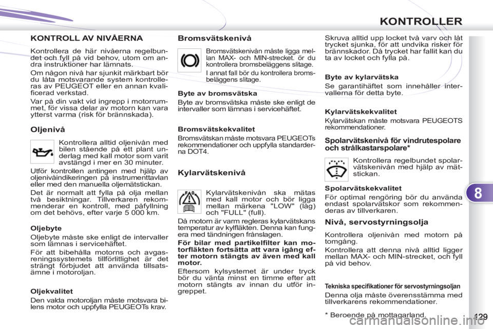 PEUGEOT 4007 2012  Bruksanvisningar (in Swedish) 8
KONTROLLER
KONTROLL AV NIVÅERNA    
Bromsvätskenivå  
Skruva alltid upp locket två varv och låt 
trycket sjunka, för att undvika risker för 
brännskador. Då trycket har fallit kan du 
ta av