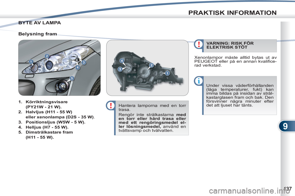 PEUGEOT 4007 2012  Bruksanvisningar (in Swedish) 9
PRAKTISK INFORMATION
BYTE AV LAMPABYTE A
   
Hantera lamporna med en torr 
trasa. 
  Rengör inte strålkastarna  med 
en torr eller hård trasa eller 
med ett rengöringsmedel el-
ler lösningsmede