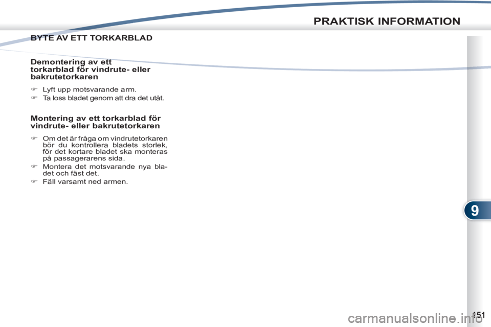 PEUGEOT 4007 2012  Bruksanvisningar (in Swedish) 9
PRAKTISK INFORMATION
BYTE AV ETT TORKARBLAD BYTE A
   
Demontering av ett 
torkarblad för vindrute- eller 
bakrutetorkaren 
   
 
�) 
  Lyft upp motsvarande arm. 
   
�) 
  Ta loss bladet genom att
