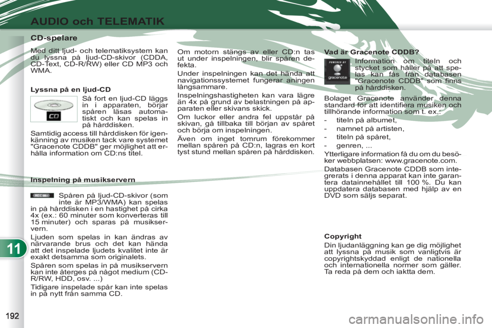 PEUGEOT 4007 2012  Bruksanvisningar (in Swedish) 11
AUDIO och TELEMATIK
   
 
 
 
 
 
 
 
 
 
 
 
 
 
 
 
 
 
 
 
 
CD-spelare 
 
Med ditt ljud- och telematiksystem kan 
du lyssna på ljud-CD-skivor (CDDA, 
CD-Text, CD-R/RW) eller CD MP3 och 
WMA. 
