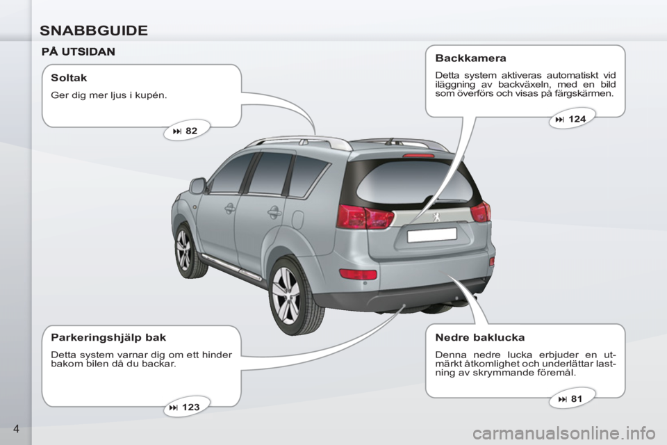 PEUGEOT 4007 2012  Bruksanvisningar (in Swedish) SNABBGUIDE
4
   
Soltak 
 
Ger dig mer ljus i kupén. 
   
 
� 
 82  
 
   
 
� 
 81  
 
   
 
� 
 123  
 
 
 
Parkeringshjälp bak 
 
Detta system varnar dig om ett hinder 
bakom bilen då du back