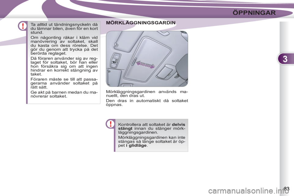 PEUGEOT 4007 2012  Bruksanvisningar (in Swedish) 3
ÖPPNINGAR
ÄGGNINGSGARDINMÖRKLÄGGNINGSGARDIN
  Mörkläggningsgardinen används ma-
nuellt, den dras ut. 
  Den dras in automatiskt då soltaket 
öppnas. 
  Kontrollera att soltaket är  delvis 