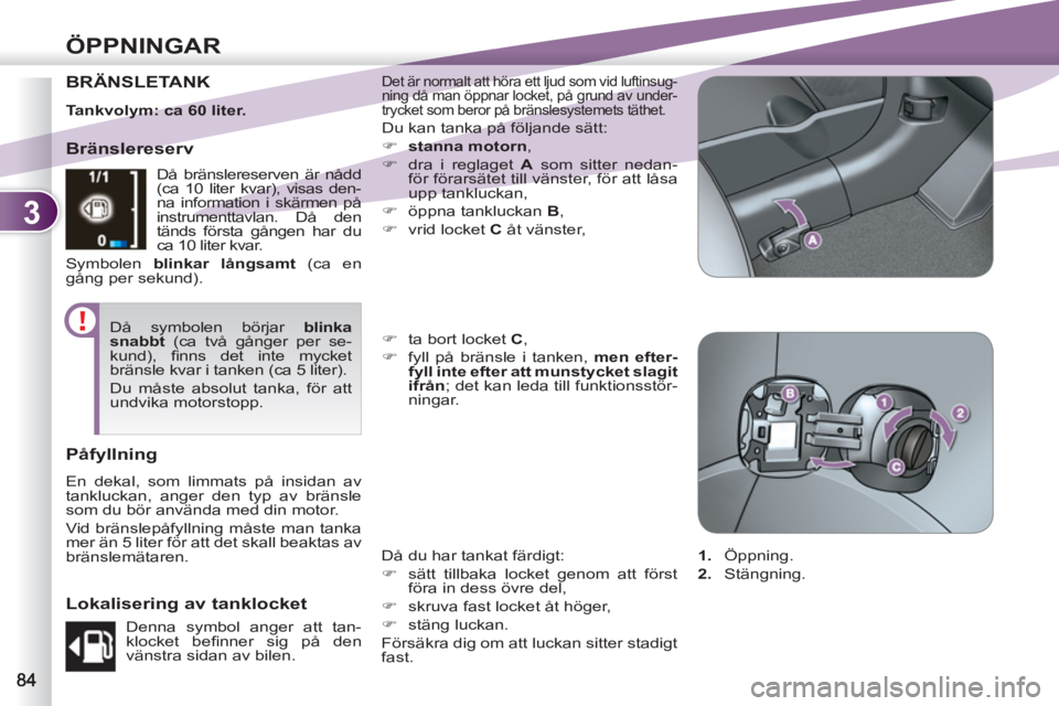 PEUGEOT 4007 2012  Bruksanvisningar (in Swedish) 3
ÖPPNINGAR
BRÄNSLETANK  Det är normalt att höra ett ljud som vid luftinsug-
ning då man öppnar locket, på grund av under-
trycket som beror på bränslesystemets täthet. 
  Du kan tanka på f