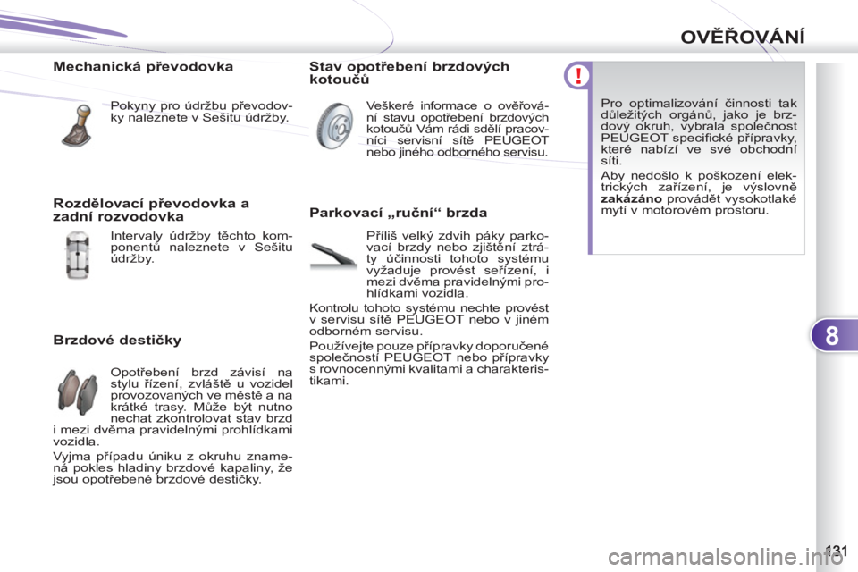 PEUGEOT 4007 2012  Návod na použití (in Czech) 8
OVĚŘOVÁNÍ
 
 
Mechanická převodovka 
 
Pokyny pro údržbu převodov-
ky naleznete v Sešitu údržby.  
 
 
Brzdové destičky 
 
Opotřebení brzd závisí na 
stylu řízení, zvláště u 