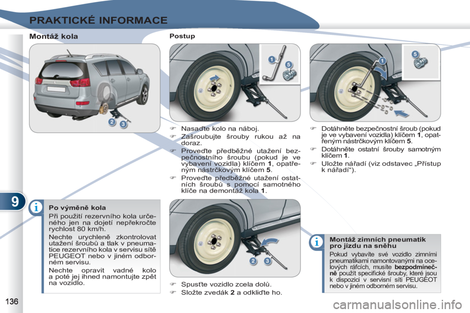 PEUGEOT 4007 2012  Návod na použití (in Czech) 9
PRAKTICKÉ INFORMACE
   
Po výměně kola 
  Při použití rezervního kola urče-
ného jen na dojetí nepřekročte 
rychlost 80 km/h. 
  Nechte urychleně zkontrolovat 
utažení šroubů a tla