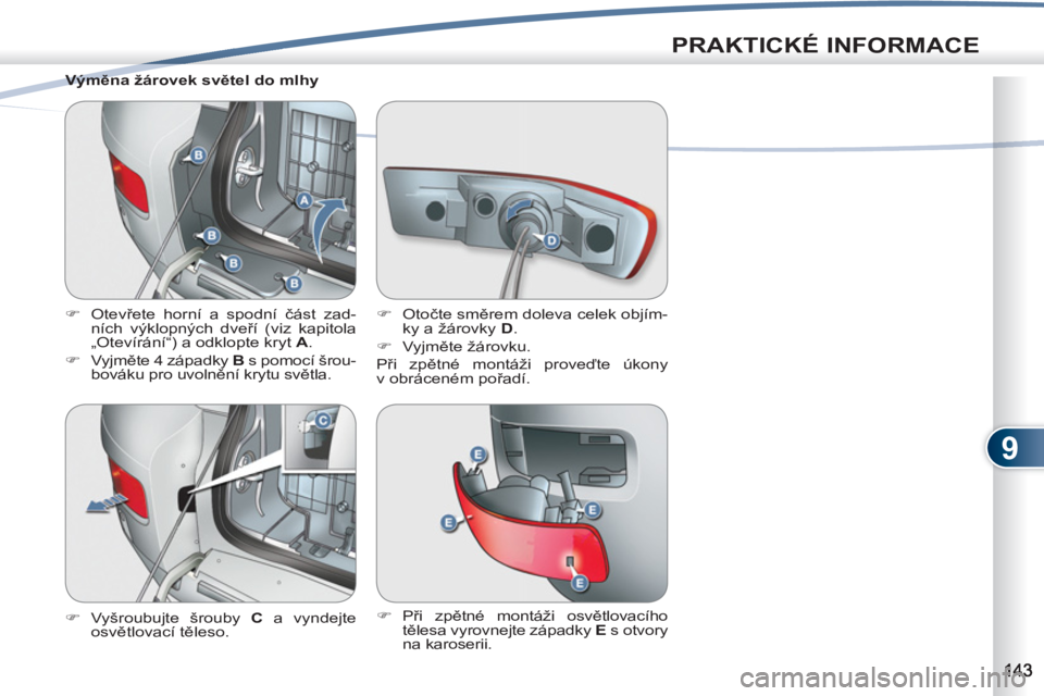 PEUGEOT 4007 2012  Návod na použití (in Czech) 9
PRAKTICKÉ INFORMACE
   
Výměna žárovek světel do mlhy 
   
 
�) 
 Otevřete horní a spodní část zad-
ních výklopných dveří (viz kapitola 
„Otevírání“) a odklopte kryt  A 
. 
  
